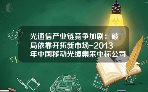 光通信产业链竞争加剧：破局依靠开拓新市场-2013年中国移动光缆集采中标公司名单