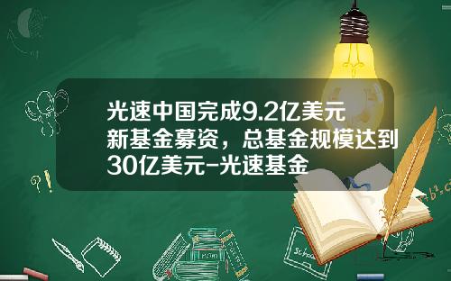 光速中国完成9.2亿美元新基金募资，总基金规模达到30亿美元-光速基金