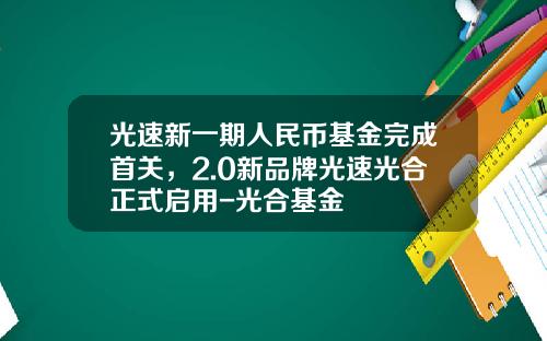 光速新一期人民币基金完成首关，2.0新品牌光速光合正式启用-光合基金