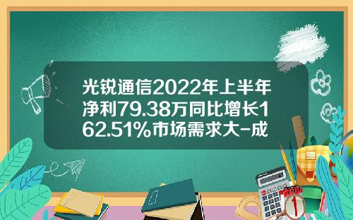 光锐通信2022年上半年净利79.38万同比增长162.51%市场需求大-成都储翰科技有限公司
