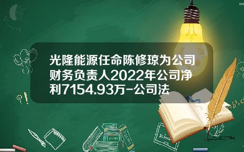 光隆能源任命陈修琼为公司财务负责人2022年公司净利7154.93万-公司法规定财务负责人