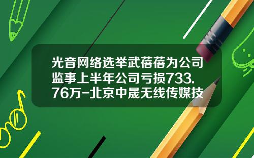 光音网络选举武蓓蓓为公司监事上半年公司亏损733.76万-北京中晟无线传媒技术有限公司