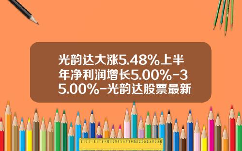 光韵达大涨5.48%上半年净利润增长5.00%-35.00%-光韵达股票最新资讯