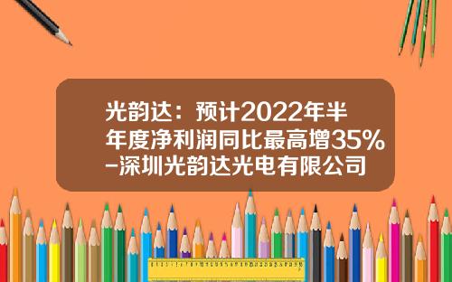 光韵达：预计2022年半年度净利润同比最高增35%-深圳光韵达光电有限公司