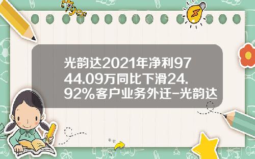 光韵达2021年净利9744.09万同比下滑24.92%客户业务外迁-光韵达公司