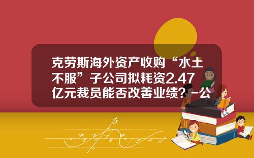 克劳斯海外资产收购“水土不服”子公司拟耗资2.47亿元裁员能否改善业绩？-公司被并购对员工的影响