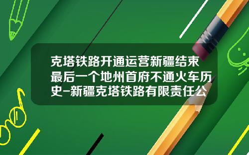 克塔铁路开通运营新疆结束最后一个地州首府不通火车历史-新疆克塔铁路有限责任公司