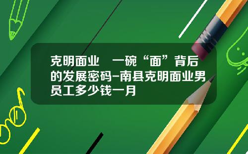 克明面业 一碗“面”背后的发展密码-南县克明面业男员工多少钱一月