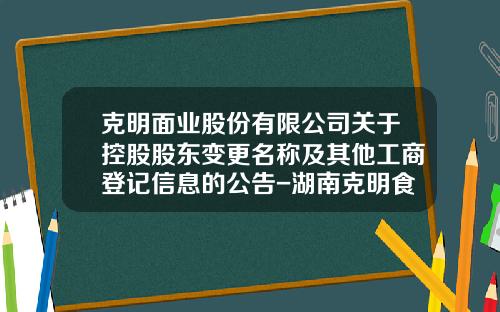 克明面业股份有限公司关于控股股东变更名称及其他工商登记信息的公告-湖南克明食品有限公司