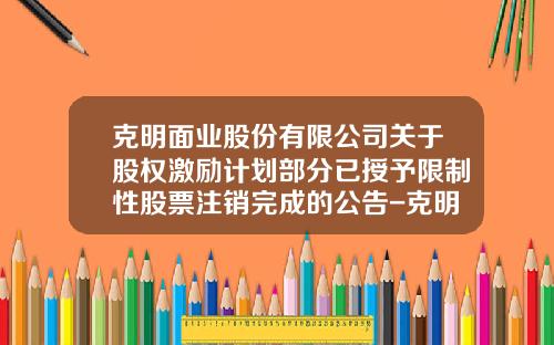 克明面业股份有限公司关于股权激励计划部分已授予限制性股票注销完成的公告-克明面业股份有限公司招股说明书
