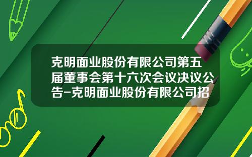 克明面业股份有限公司第五届董事会第十六次会议决议公告-克明面业股份有限公司招股说明书