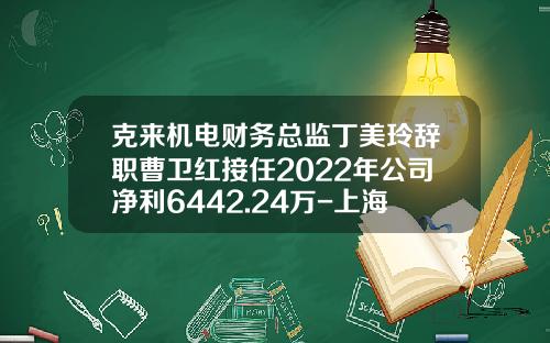 克来机电财务总监丁美玲辞职曹卫红接任2022年公司净利6442.24万-上海机电股票资讯