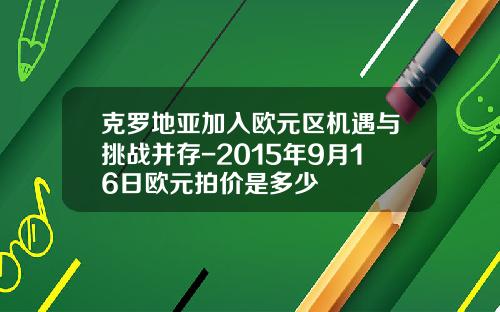 克罗地亚加入欧元区机遇与挑战并存-2015年9月16日欧元拍价是多少
