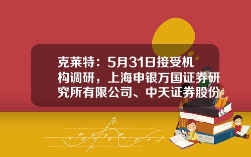 克莱特：5月31日接受机构调研，上海申银万国证券研究所有限公司、中天证券股份有限公司等多家机构参与-上海申银万国证券研究所有限公司