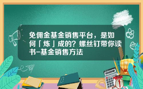 免佣金基金销售平台，是如何「炼」成的？螺丝钉带你读书-基金销售方法