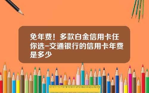 免年费！多款白金信用卡任你选-交通银行的信用卡年费是多少