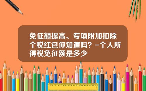 免征额提高、专项附加扣除个税红包你知道吗？-个人所得税免征额是多少