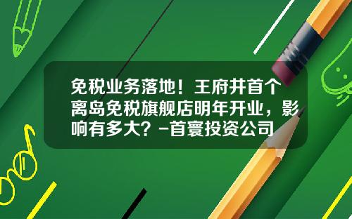 免税业务落地！王府井首个离岛免税旗舰店明年开业，影响有多大？-首寰投资公司