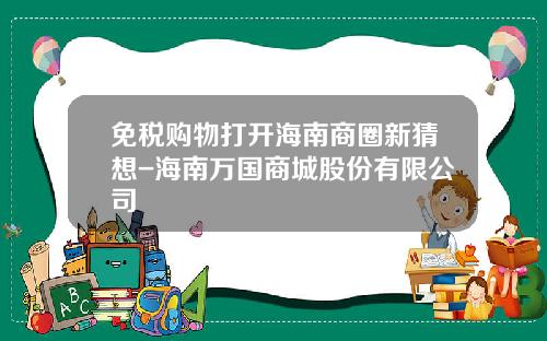 免税购物打开海南商圈新猜想-海南万国商城股份有限公司