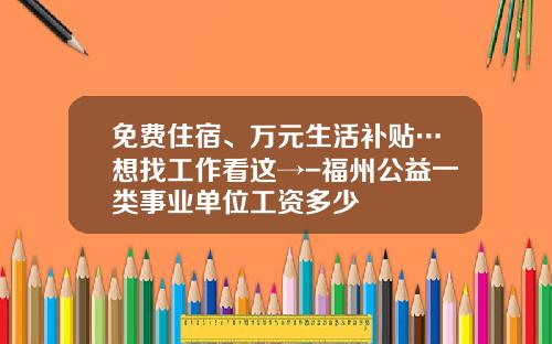 免费住宿、万元生活补贴…想找工作看这→-福州公益一类事业单位工资多少