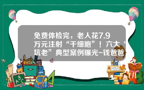 免费体检完，老人花7.9万元注射“干细胞”！六大“坑老”典型案例曝光-钱爸爸金融控股有限公司