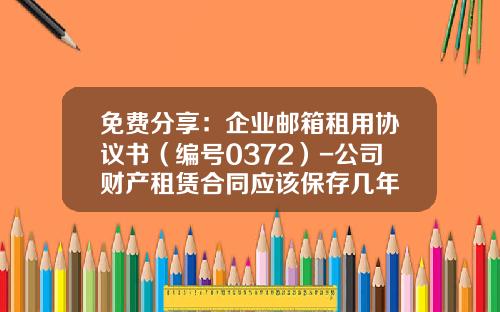 免费分享：企业邮箱租用协议书（编号0372）-公司财产租赁合同应该保存几年