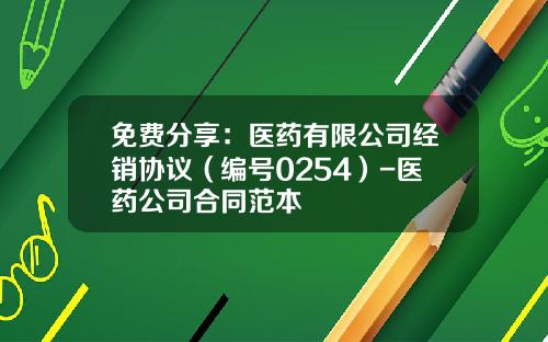 免费分享：医药有限公司经销协议（编号0254）-医药公司合同范本