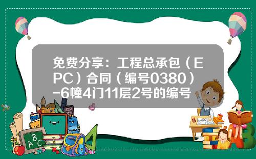 免费分享：工程总承包（EPC）合同（编号0380）-6幢4门11层2号的编号是多少