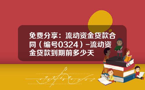 免费分享：流动资金贷款合同（编号0324）-流动资金贷款到期前多少天