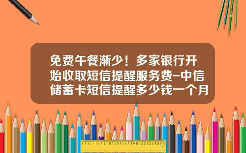 免费午餐渐少！多家银行开始收取短信提醒服务费-中信储蓄卡短信提醒多少钱一个月