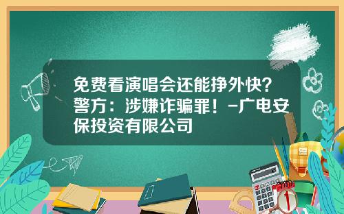 免费看演唱会还能挣外快？警方：涉嫌诈骗罪！-广电安保投资有限公司