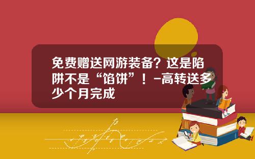 免费赠送网游装备？这是陷阱不是“馅饼”！-高转送多少个月完成