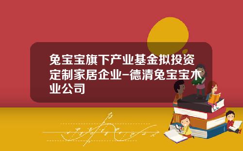兔宝宝旗下产业基金拟投资定制家居企业-德清兔宝宝木业公司
