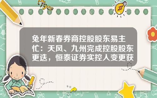 兔年新春券商控股股东易主忙：天风、九州完成控股股东更迭，恒泰证券实控人变更获批准-天风证券全国分公司