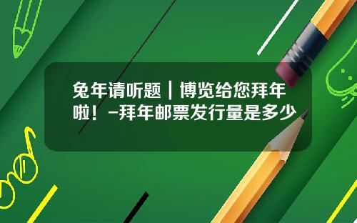 兔年请听题｜博览给您拜年啦！-拜年邮票发行量是多少