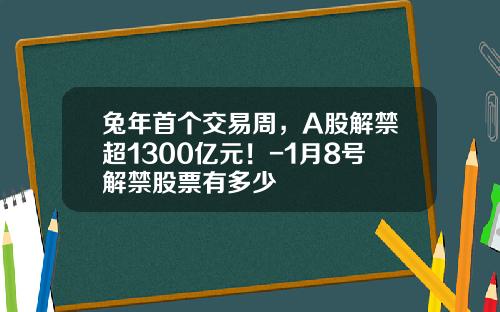 兔年首个交易周，A股解禁超1300亿元！-1月8号解禁股票有多少