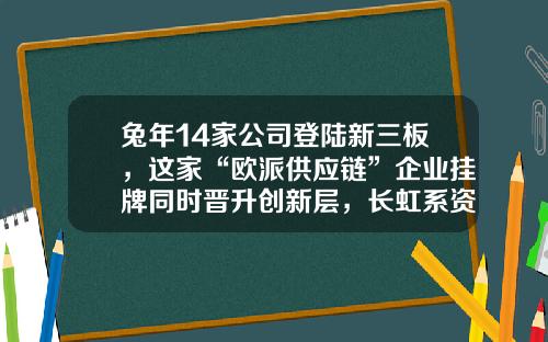 兔年14家公司登陆新三板，这家“欧派供应链”企业挂牌同时晋升创新层，长虹系资本市场再添新军……-新三板上市主要公司