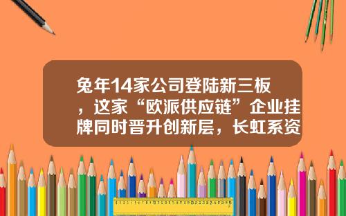 兔年14家公司登陆新三板，这家“欧派供应链”企业挂牌同时晋升创新层，长虹系资本市场再添新军……-证券公司新三板挂牌排名