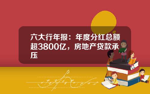 六大行年报：年度分红总额超3800亿，房地产贷款承压