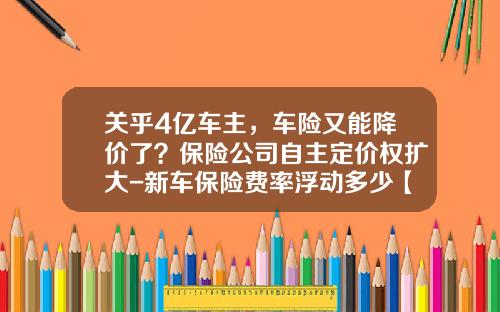 关乎4亿车主，车险又能降价了？保险公司自主定价权扩大-新车保险费率浮动多少【新闻】.