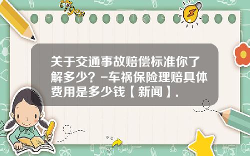 关于交通事故赔偿标准你了解多少？-车祸保险理赔具体费用是多少钱【新闻】.