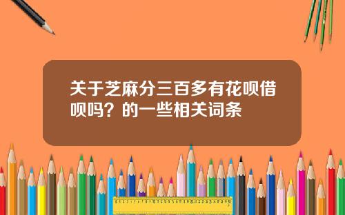 关于芝麻分三百多有花呗借呗吗？的一些相关词条