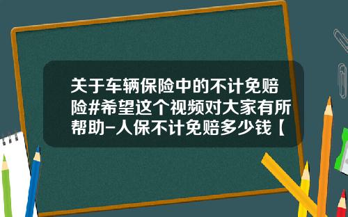 关于车辆保险中的不计免赔险#希望这个视频对大家有所帮助-人保不计免赔多少钱【新闻】