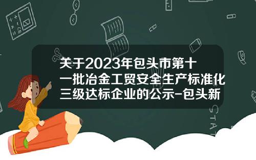 关于2023年包头市第十一批冶金工贸安全生产标准化三级达标企业的公示-包头新宏昌专用车有限公司【新闻】.