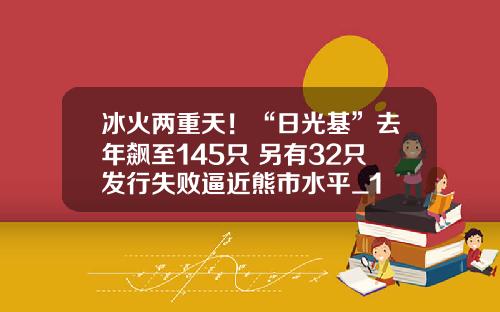 冰火两重天！“日光基”去年飙至145只 另有32只发行失败逼近熊市水平_1