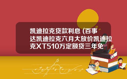 凯迪拉克贷款利息 (百事达凯迪拉克六月大放价凯迪拉克XT510万定额贷三年免利息)_1