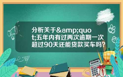 分析关于&quot;五年内有过两次逾期一次超过90天还能贷款买车吗？&quot;的解释_1