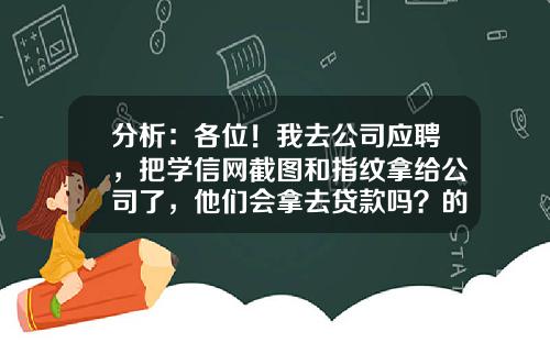 分析：各位！我去公司应聘，把学信网截图和指纹拿给公司了，他们会拿去贷款吗？的相关资讯