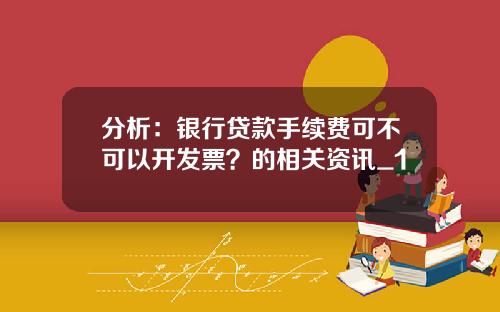 分析：银行贷款手续费可不可以开发票？的相关资讯_1