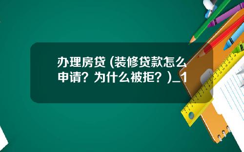 办理房贷 (装修贷款怎么申请？为什么被拒？)_1